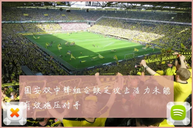 国安双中锋组合缺乏攻击活力未能有效施压对手