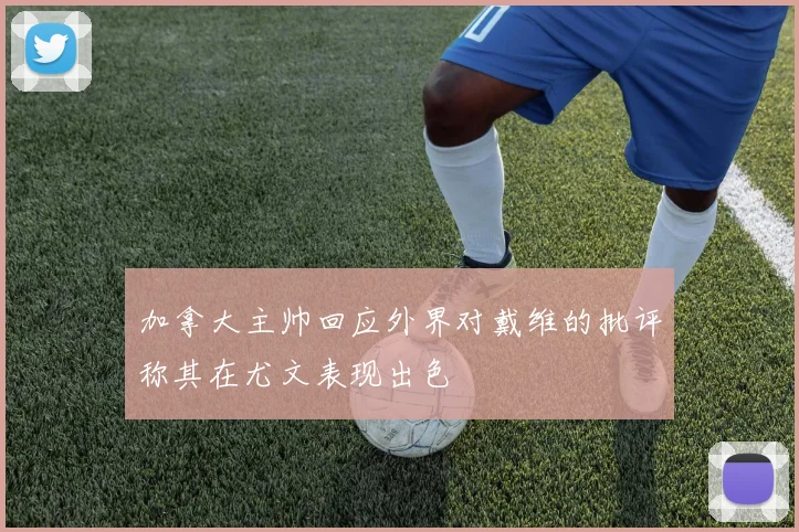 加拿大主帅回应外界对戴维的批评称其在尤文表现出色