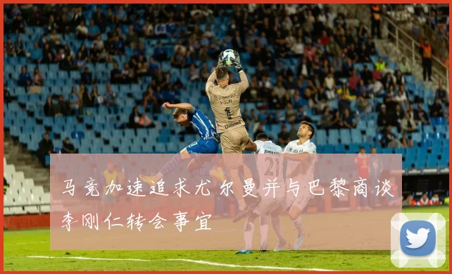 马竞加速追求尤尔曼并与巴黎商谈李刚仁转会事宜