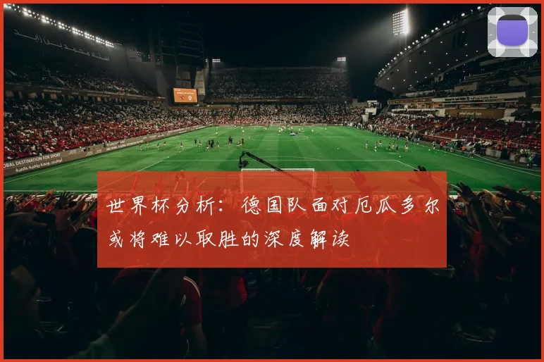 世界杯分析：德国队面对厄瓜多尔或将难以取胜的深度解读