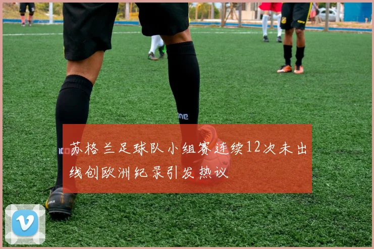 苏格兰足球队小组赛连续12次未出线创欧洲纪录引发热议