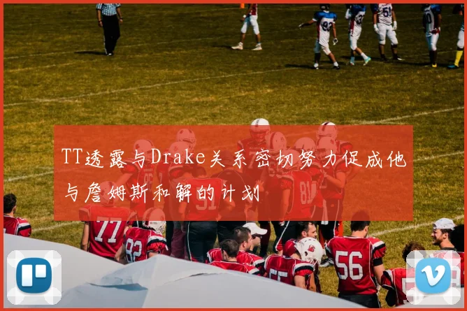 TT透露与Drake关系密切努力促成他与詹姆斯和解的计划