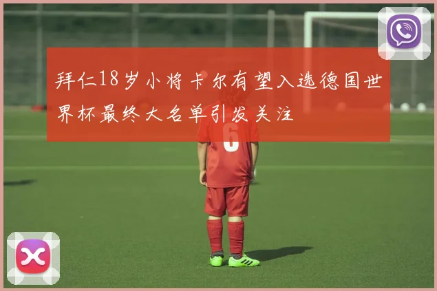 拜仁18岁小将卡尔有望入选德国世界杯最终大名单引发关注