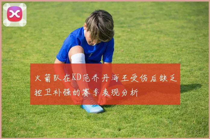 火箭队在KD范乔丹海王受伤后缺乏控卫补强的赛季表现分析