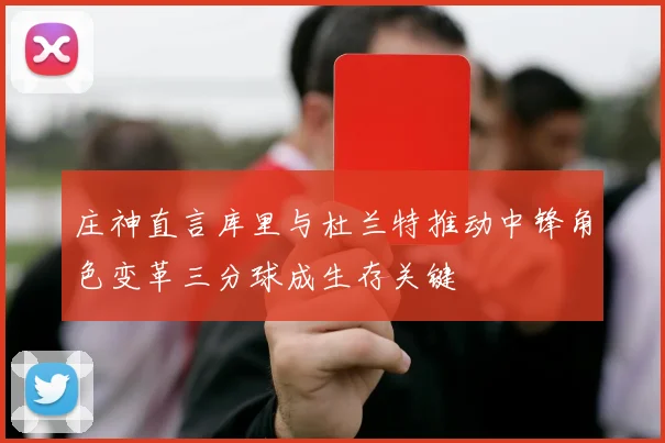 庄神直言库里与杜兰特推动中锋角色变革三分球成生存关键