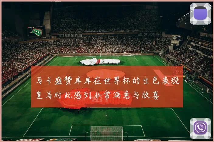 马卡盛赞库库在世界杯的出色表现皇马对此感到非常满意与欣喜