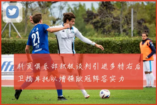 科莫俱乐部积极谈判引进多特右后卫扬库托以增强欧冠阵容实力