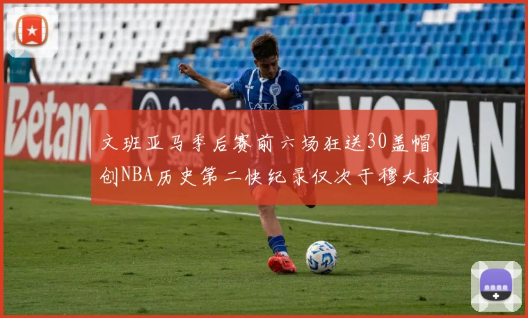文班亚马季后赛前六场狂送30盖帽创NBA历史第二快纪录仅次于穆大叔的五场表现
