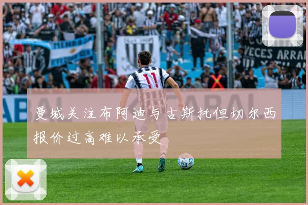 曼城关注布阿迪与古斯托但切尔西报价过高难以承受