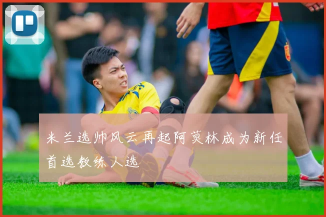米兰选帅风云再起阿莫林成为新任首选教练人选