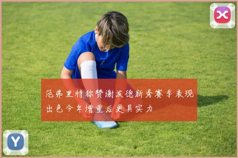 范弗里特称赞谢泼德新秀赛季表现出色今年增重后更具实力