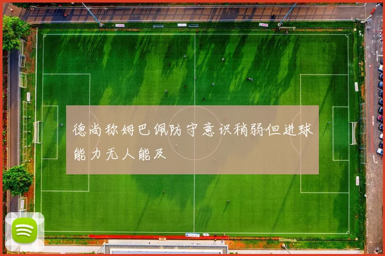 德尚称姆巴佩防守意识稍弱但进球能力无人能及