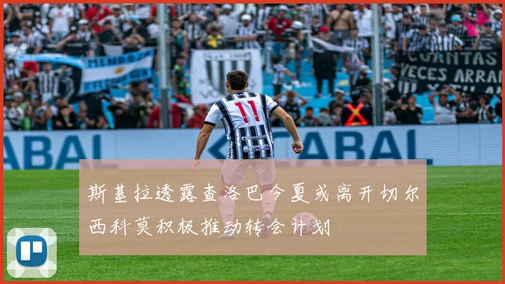 斯基拉透露查洛巴今夏或离开切尔西科莫积极推动转会计划