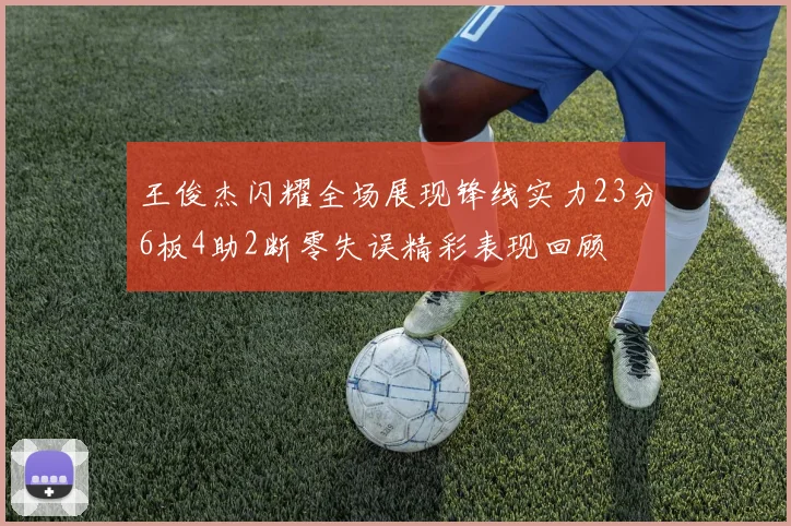 王俊杰闪耀全场展现锋线实力23分6板4助2断零失误精彩表现回顾