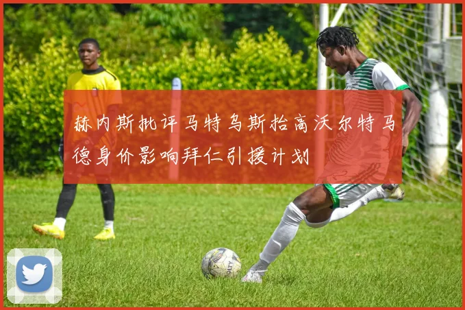 赫内斯批评马特乌斯抬高沃尔特马德身价影响拜仁引援计划