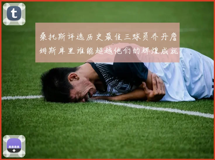 桑托斯评选历史最佳三球员乔丹詹姆斯库里谁能超越他们的辉煌成就