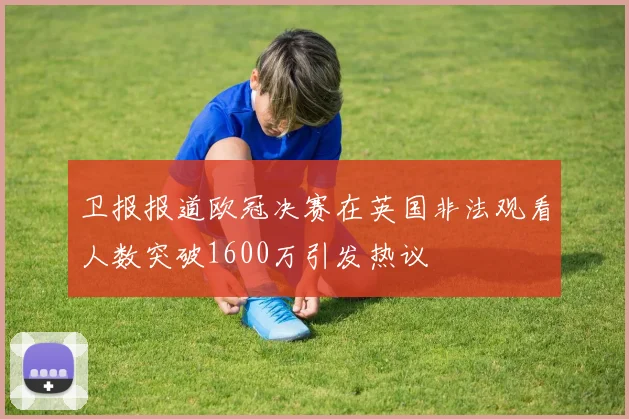 卫报报道欧冠决赛在英国非法观看人数突破1600万引发热议